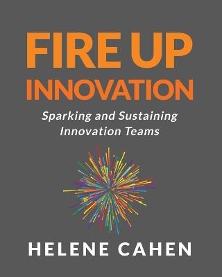 Fire Up Innovation: Sparking and Sustaining Innovation Teams - Helene Cahen - cover