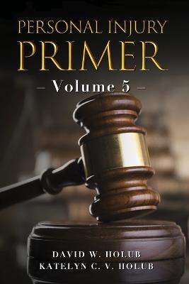 Personal Injury Primer: Volume 5 - Katelyn C V Holub,David W Holub - cover