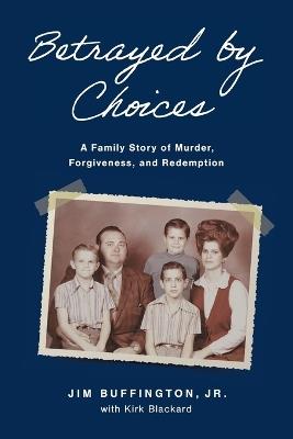 Betrayed by Choices: A Family Story of Murder, Forgiveness, and Redemption - Jim Buffington,Kirk Blackard - cover
