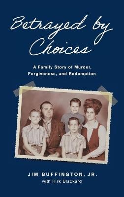 Betrayed by Choices: A Family Story of Murder, Forgiveness, and Redemption - Jim Buffington,Kirk Blackard - cover