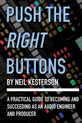 Push the Right Buttons: A Practical Guide to Becoming and Succeeding as an Audio Engineer and Producer - Neil Kesterson - cover