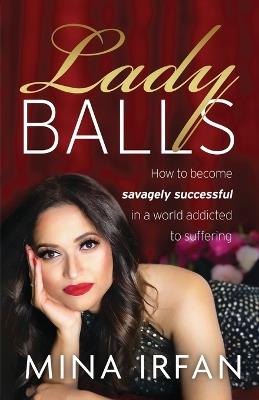 Lady Balls: How to Be Savagely Successful in a World Addicted to Suffering - Mina Irfan - cover