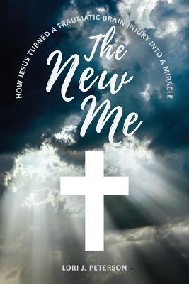 The New Me. How Jesus Turned a Traumatic Brain Injury Into a Miracle - Lori J Peterson - cover