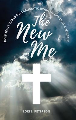 The New Me. How Jesus Turned a Traumatic Brain Injury Into a Miracle - Lori Peterson - cover