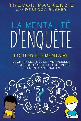 La mentalité d'enquête: Édition élémentaire NOURRIR LES RÊVES, MERVEILLES ET CURIOSITÉS DE DE NOS PLUS JEUNES APPRENANTS - Trevor MacKenzie,Rebecca Bushby - cover