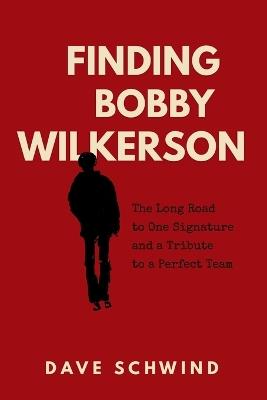 Finding Bobby Wilkerson: The Long Road to One Signature and a Tribute to a Perfect Team - Dave Schwind - cover