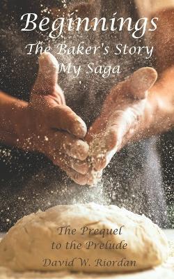 Beginnings: The Baker's Story, My Saga - David W Riordan - cover