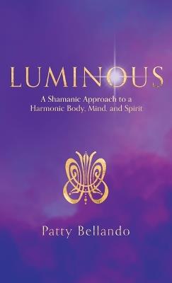 Luminous: A Shamanic Approach to a Harmonic Body, Mind, and Spirit - Patty Bellando - cover