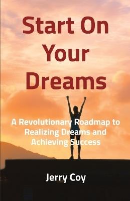 Start On Your Dreams: A Revolutionary Roadmap to Realizing Dreams and Achieving Success - Jerry Coy - cover