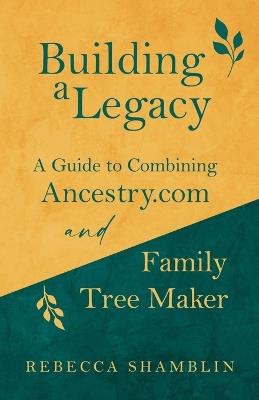 Building a Legacy: A Guide to Combining Ancestry.com and Family Tree Maker - Rebecca Shamblin - cover