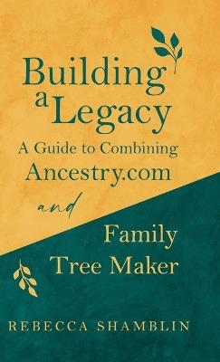 Building a Legacy: A Guide to Combining Ancestry.com and Family Tree Maker - Shamblin - cover