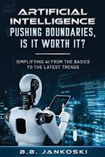 Artificial Intelligence Pushing Boundaries, Is It Worth It: Simplifying AI from the Basics to the Latest Trends