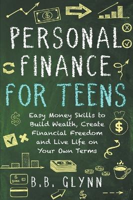 Personal Finance for Teens: Easy Money Skills to Build Wealth, Create Financial Freedom and Live Life on Your Terms - B B Glynn - cover