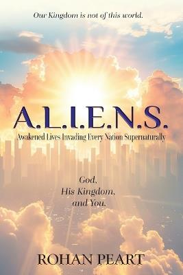 A.L.I.E.N.S.: Awakened Lives Invading Every Nation Supernaturally - Rohan Peart - cover