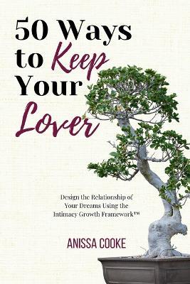 50 Ways to Keep Your Lover: Design the Relationship of Your Dreams Using the Intimacy Growth Framework(TM)? - Anissa Cooke - cover