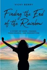 Finding the End of the Rainbow: A Story of Hope, Change, Forgiveness and Redemption