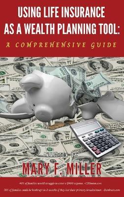 Using Life Insurance As A Wealth Planning Tool A Comprehensive Guide - Mary F Miller - cover