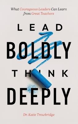 Lead Boldly, Think Deeply: What Courageous Leaders Can Learn from Great Teachers - Katie Trowbridge - cover