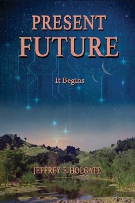 Present Future: It Begins: A healing of a planet and a journey of the heart and soul. - Jeffrey E Holgate - cover
