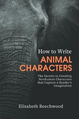 How to Write Animal Characters: The Secrets to Creating Nonhuman Characters that Capture a Reader's Imagination - Elizabeth Beechwood - cover