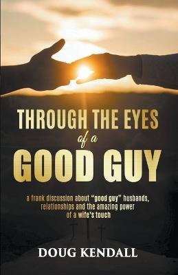 Through the Eyes of a Good Guy: a frank discussion about "good guy" husbands, relationships and the amazing power of a wife's touch - Doug Kendall - cover