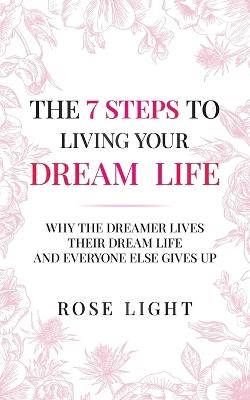 The 7 Steps to Living Your Dream Life: Why the Dreamer Lives Their Dream Life and Everyone Else Gives Up - Rose Light - cover