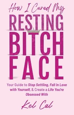 How I Cured My Resting Bitch Face - Kel Cal - cover