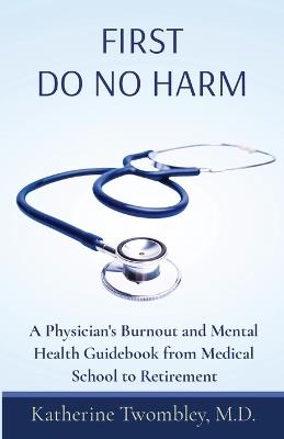 First Do No Harm: A Physician's Burnout and Mental Health Guidebook from Medical School to Retirement - Twombley - cover