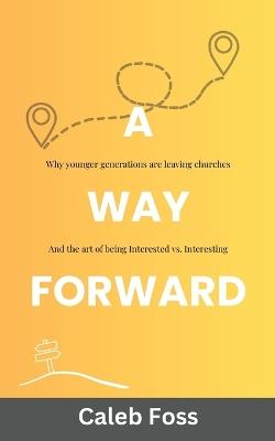 A Way Forward: Why Younger Generations Are Leaving Churches, and the Art of Being Interested vs. Interesting - Caleb Foss - cover