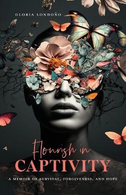 Flourish In Captivity: A Memoir of Survival, Forgiveness, and Hope - Gloria Londono - cover