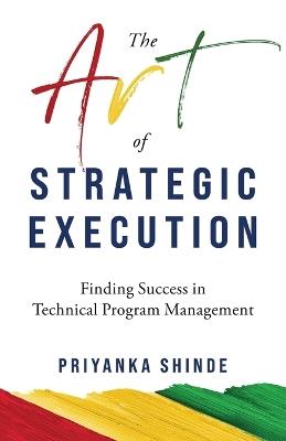 The Art of Strategic Execution: Finding Success in Technical Program Management - Priyanka Shinde - cover