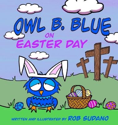 Owl B. Blue on Easter Day: A Children's Book About A Little Owl WHOOO Learns The True Meaning of Easter, Making Friends And Being a Christian! - Rob Sudano - cover