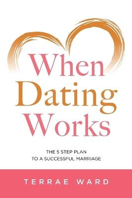 When Dating Works: The 5 Step Plan To a Successful Marriage - Terrae L Ward - cover