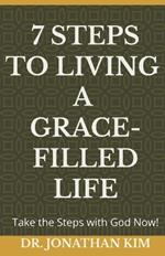 7 Steps to Living a Grace-Filled Life: Take the Steps with God Now!