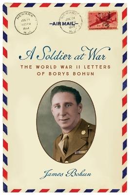 A Soldier at War: The World War II Letters of Borys Bohun - James Bohun - cover