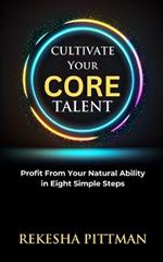 Cultivate Your Core Talent: Profit from Your Natural Ability in Eight Simple Steps