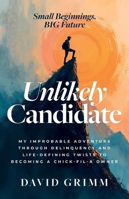Unlikely Candidate: My Improbable Adventure Through Delinquency and Life-Defining Twists to Becoming a Chick-fil-A Owner - David Grimm - cover