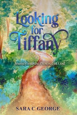 Looking For Tiffany: Journey into the Presence of God - Sara C George - cover