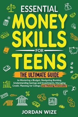 Essential Money Skills for Teens: The Ultimate Guide to Mastering a Budget, Navigating Banking, Understanding Savings and Investments, Managing Credit, Planning for College, and Thriving Financially! - Jordan Wize - cover
