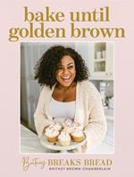 Britney Breaks Bread Bake Until Golden Brown: Sweet and Savory Recipes from My Kitchen to Yours