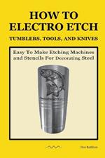 How To Electro Etch Tumblers, Tools, and Knives: Easy To Make Etching Machines and Stencils for Decorating Steel
