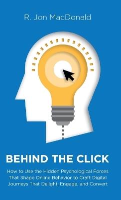 Behind The Click: How to Use the Hidden Psychological Forces That Shape Online Behavior to Craft Digital Journeys That Delight, Engage, and Convert - R Jon MacDonald - cover