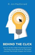 Behind The Click: How to Use the Hidden Psychological Forces That Shape Online Behavior to Craft Digital Journeys That Delight, Engage, and Convert