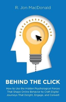 Behind The Click: How to Use the Hidden Psychological Forces That Shape Online Behavior to Craft Digital Journeys That Delight, Engage, and Convert - R Jon MacDonald - cover