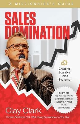 Sales Domination: A Millionaire's Guide for Creating Scalable Sales Systems: A Millionaire's Guide for Creating Scalable Sales Systems - Clay Clark - cover