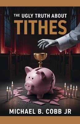 The Ugly Truth About Tithes: The Greatest Church Manipulation - Michael Bernard Cobb - cover