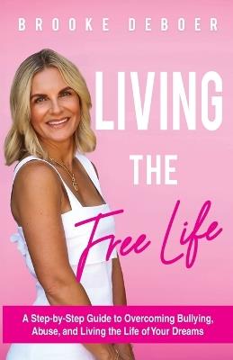 Living the FreeLife: A Step by Step Guide to Overcoming Bullying and Abuse and Living the life of Your Dreams - Brooke DeBoer - cover