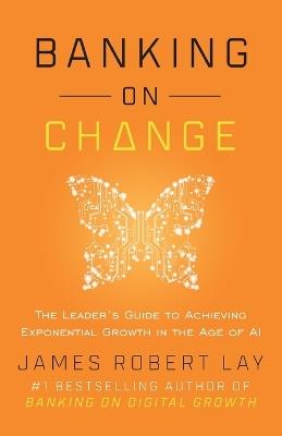 Banking on Change: The Leader's Guide to Achieving Exponential Growth in the Age of AI - James Robert Lay - cover