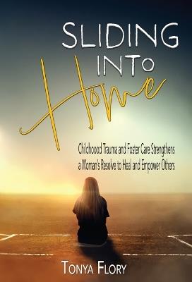 Sliding Into Home: Childhood Trauma and Foster Care Strengthens a Woman's Resolve to Heal and Empower - Tonya Flory - cover