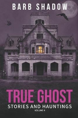 True Ghost Stories and Hauntings, Volume 4 - Barb Shadow - cover
